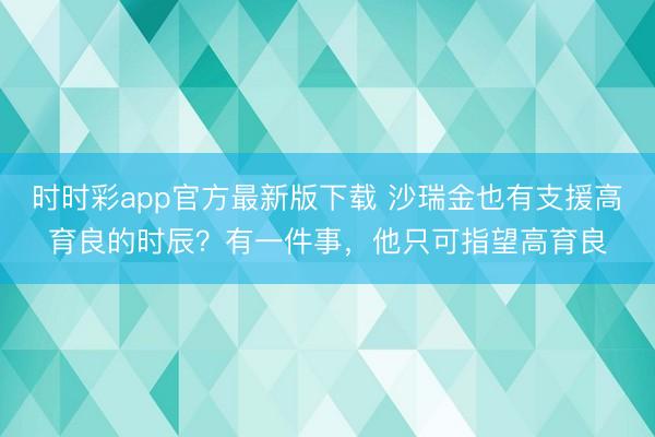 时时彩app官方最新版下载 沙瑞金也有支援高育良的时辰?有一件事,他只可指望高育良
