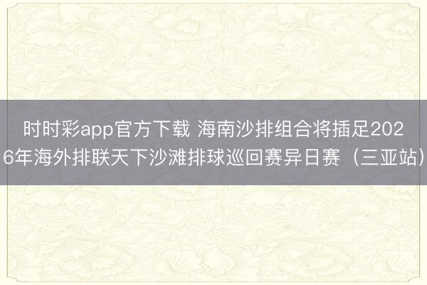 时时彩app官方下载 海南沙排组合将插足2026年海外排联天下沙滩排球巡回赛异日赛(三亚站)