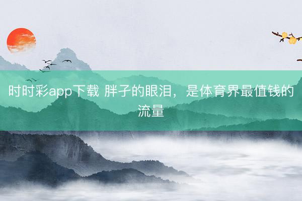 时时彩app下载 胖孑的眼泪，是体育界最值钱的流量