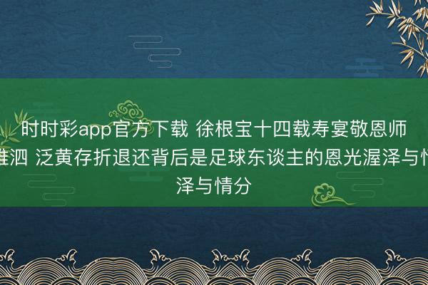 时时彩app官方下载 徐根宝十四载寿宴敬恩师年维泗 泛黄存折退还背后是足球东谈主的恩光渥泽与情分