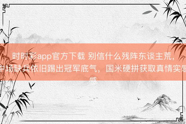 时时彩app官方下载 别信什么残阵东谈主荒，中场缺兵依旧踢出冠军底气，国米硬拼获取真情实感