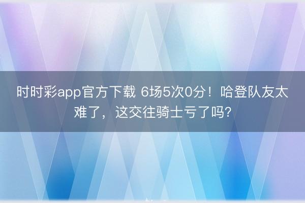 时时彩app官方下载 6场5次0分！哈登队友太难了，这交往骑士亏了吗？