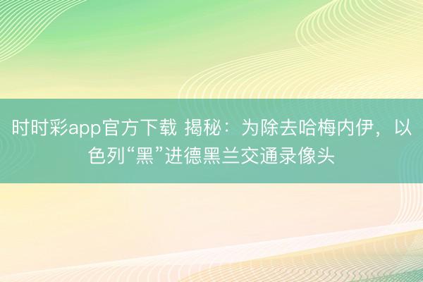 时时彩app官方下载 揭秘：为除去哈梅内伊，以色列“黑”进德黑兰交通录像头