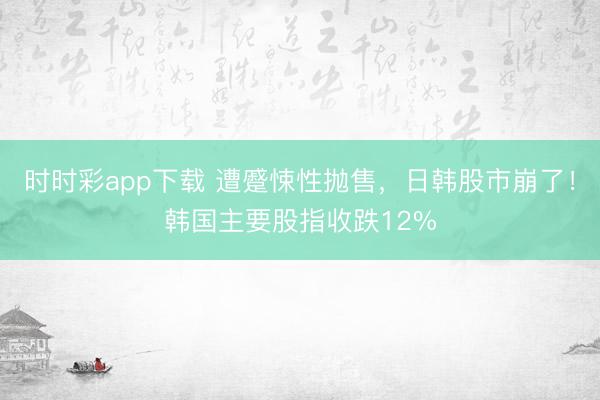 时时彩app下载 遭蹙悚性抛售，日韩股市崩了！韩国主要股指收跌12%