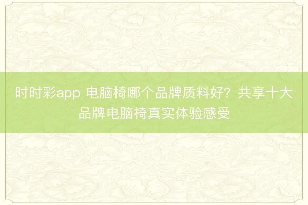 时时彩app 电脑椅哪个品牌质料好？共享十大品牌电脑椅真实体验感受