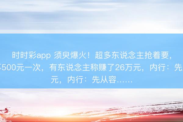 时时彩app 须臾爆火!超多东说念主抢着要,上门干事500元一次,有东说念主称赚了26万元,内行:先从容……