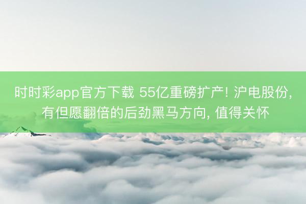 时时彩app官方下载 55亿重磅扩产! 沪电股份， 有但愿翻倍的后劲黑马方向， 值得关怀