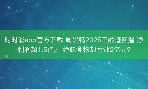 时时彩app官方下载 周黑鸭2025年龄迹回温 净利润超1.5亿元 绝味食物却亏蚀2亿元?