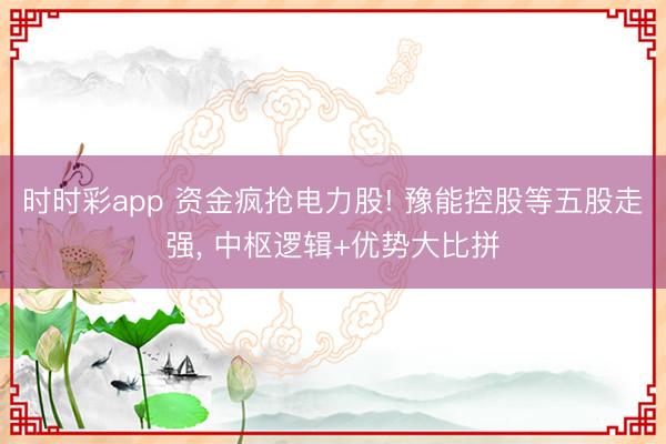时时彩app 资金疯抢电力股! 豫能控股等五股走强， 中枢逻辑+优势大比拼