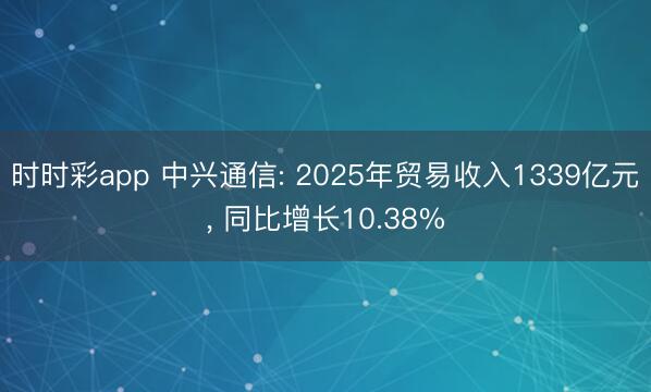 时时彩app 中兴通信: 2025年贸易收入1339亿元， 同比增长10.38%