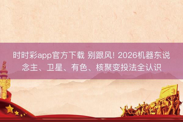 时时彩app官方下载 别跟风! 2026机器东说念主、卫星、有色、核聚变投法全认识
